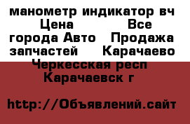 манометр индикатор вч › Цена ­ 1 000 - Все города Авто » Продажа запчастей   . Карачаево-Черкесская респ.,Карачаевск г.